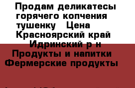 Продам деликатесы горячего копчения , тушенку › Цена ­ 10 - Красноярский край, Идринский р-н Продукты и напитки » Фермерские продукты   